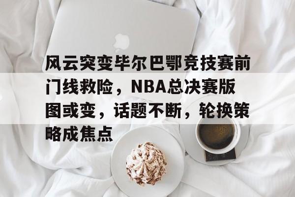 乐鱼体育-风云突变毕尔巴鄂竞技赛前门线救险，NBA总决赛版图或变，话题不断，轮换策略成焦点的简单介绍