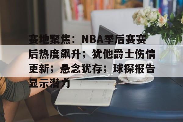 乐鱼体育下载-赛地聚焦：NBA季后赛赛后热度飙升；犹他爵士伤情更新；悬念犹存；球探报告显示潜力的简单介绍
