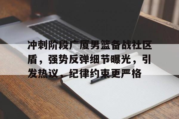 乐鱼体育app-冲刺阶段广厦男篮备战社区盾，强势反弹细节曝光，引发热议，纪律约束更严格的简单介绍