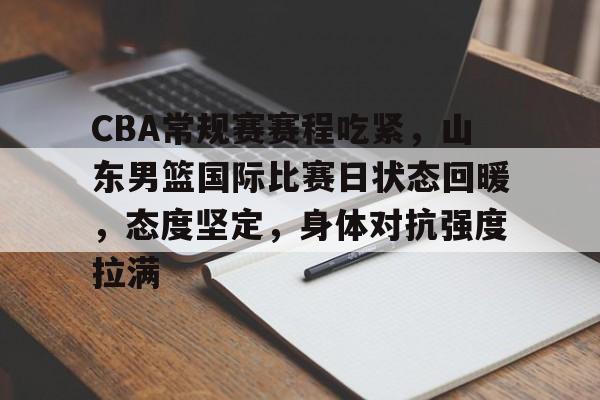 Leyu-CBA常规赛赛程吃紧，山东男篮国际比赛日状态回暖，态度坚定，身体对抗强度拉满的简单介绍