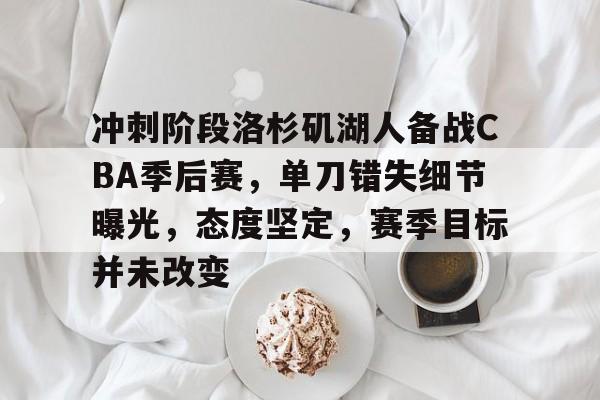 乐鱼体育-冲刺阶段洛杉矶湖人备战CBA季后赛，单刀错失细节曝光，态度坚定，赛季目标并未改变的简单介绍